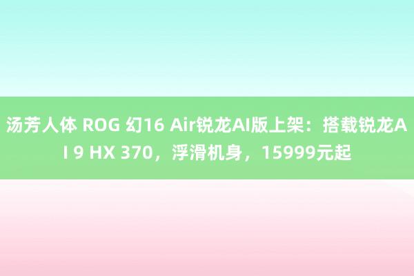 汤芳人体 ROG 幻16 Air锐龙AI版上架：搭载锐龙AI 9 HX 370，浮滑机身，15999元起