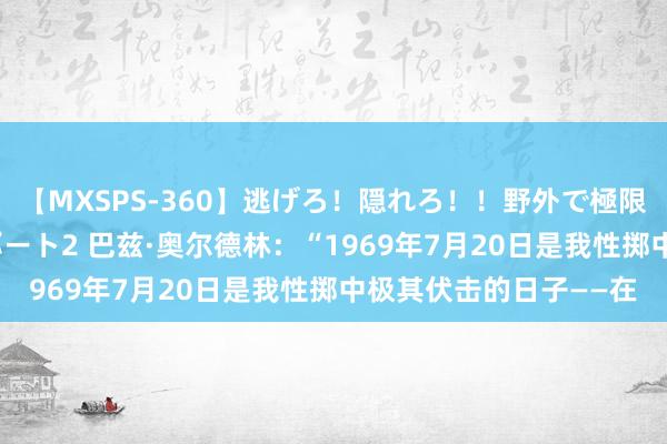 【MXSPS-360】逃げろ！隠れろ！！野外で極限スリルの露出SEX！パート2 巴兹·奥尔德林：“1969年7月20日是我性掷中极其伏击的日子——在