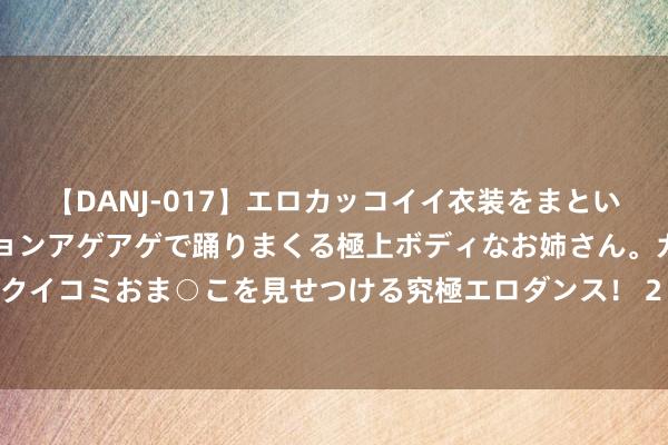 【DANJ-017】エロカッコイイ衣装をまとい、エグイポーズでテンションアゲアゲで踊りまくる極上ボディなお姉さん。ガンガンに腰を振り、クイコミおま○こを見せつける究極エロダンス！ 2 乔布斯遗孀创下了旧金山最崇高房产的购买记录