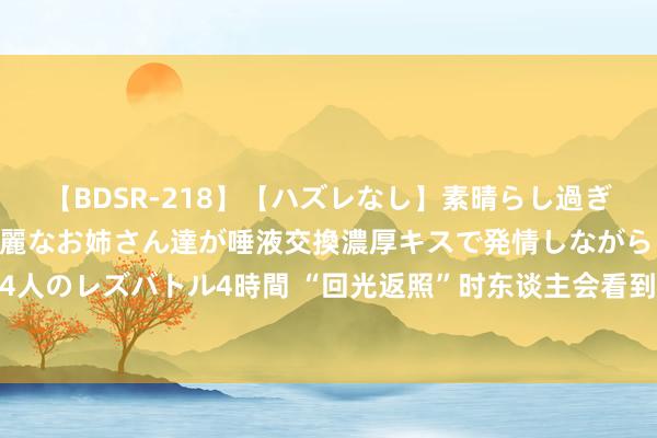 【BDSR-218】【ハズレなし】素晴らし過ぎる美女レズ。 ガチで綺麗なお姉さん達が唾液交換濃厚キスで発情しながらイキまくる！ 24人のレズバトル4時間 “回光返照”时东谈主会看到什么？其实，这是身体在力争地遮挽咱们