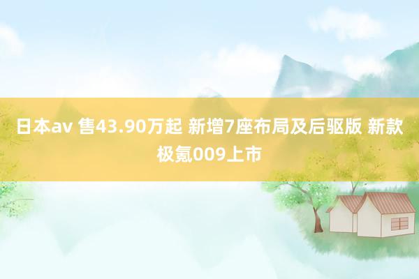 日本av 售43.90万起 新增7座布局及后驱版 新款极氪009上市