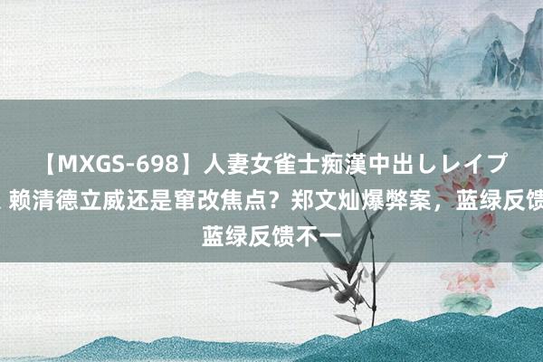 【MXGS-698】人妻女雀士痴漢中出しレイプ 雪菜 赖清德立威还是窜改焦点？郑文灿爆弊案，蓝绿反馈不一