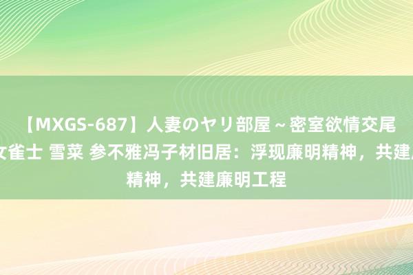 【MXGS-687】人妻のヤリ部屋～密室欲情交尾～ 人妻女雀士 雪菜 参不雅冯子材旧居：浮现廉明精神，共建廉明工程