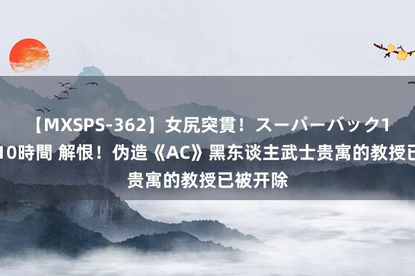 【MXSPS-362】女尻突貫！スーパーバック100本番10時間 解恨！伪造《AC》黑东谈主武士贵寓的教授已被开除