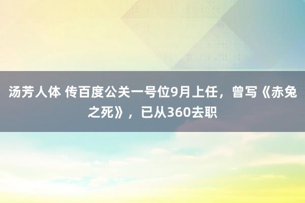 汤芳人体 传百度公关一号位9月上任，曾写《赤兔之死》，已从360去职