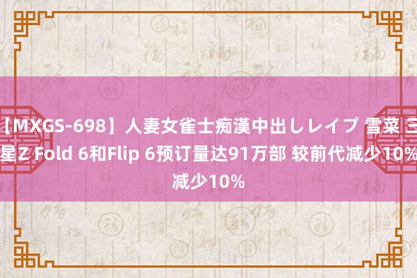 【MXGS-698】人妻女雀士痴漢中出しレイプ 雪菜 三星Z Fold 6和Flip 6预订量达91万部 较前代减少10%