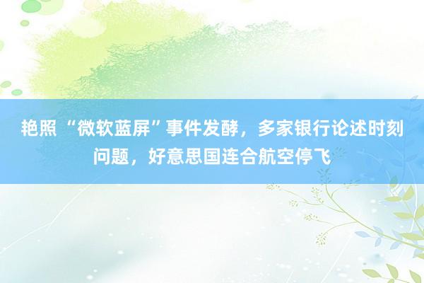 艳照 “微软蓝屏”事件发酵，多家银行论述时刻问题，好意思国连合航空停飞