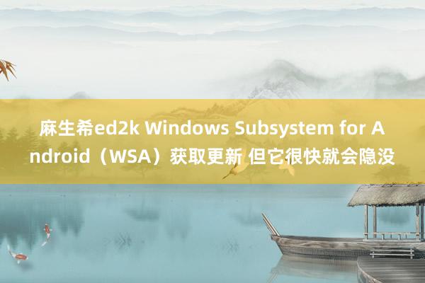 麻生希ed2k Windows Subsystem for Android（WSA）获取更新 但它很快就会隐没