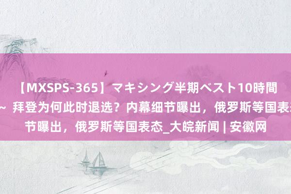 【MXSPS-365】マキシング半期ベスト10時間 ～2014年上半期編～ 拜登为何此时退选？内幕细节曝出，俄罗斯等国表态_大皖新闻 | 安徽网