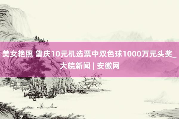 美女艳照 肇庆10元机选票中双色球1000万元头奖_大皖新闻 | 安徽网