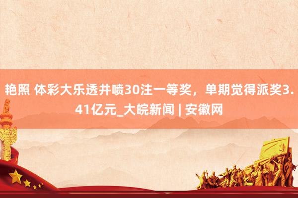 艳照 体彩大乐透井喷30注一等奖，单期觉得派奖3.41亿元_大皖新闻 | 安徽网