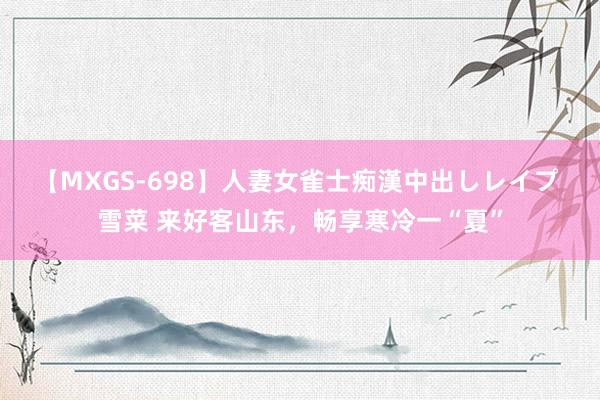 【MXGS-698】人妻女雀士痴漢中出しレイプ 雪菜 来好客山东，畅享寒冷一“夏”