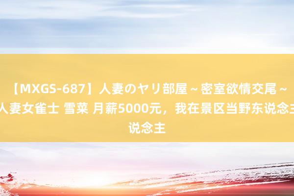 【MXGS-687】人妻のヤリ部屋～密室欲情交尾～ 人妻女雀士 雪菜 月薪5000元，我在景区当野东说念主