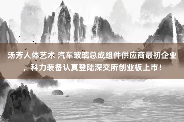 汤芳人体艺术 汽车玻璃总成组件供应商最初企业，科力装备认真登陆深交所创业板上市！