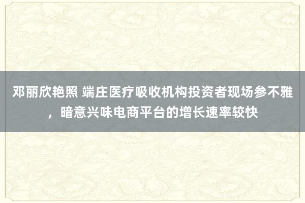 邓丽欣艳照 端庄医疗吸收机构投资者现场参不雅，暗意兴味电商平台的增长速率较快