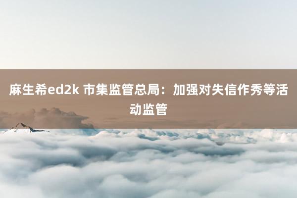 麻生希ed2k 市集监管总局：加强对失信作秀等活动监管