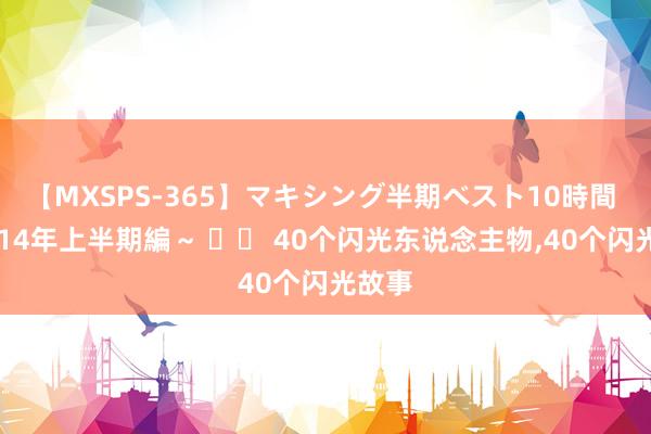 【MXSPS-365】マキシング半期ベスト10時間 ～2014年上半期編～ 		 40个闪光东说念主物，40个闪光故事