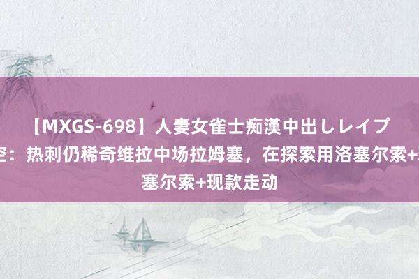 【MXGS-698】人妻女雀士痴漢中出しレイプ 雪菜 太空：热刺仍稀奇维拉中场拉姆塞，在探索用洛塞尔索+现款走动