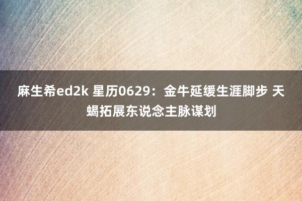 麻生希ed2k 星历0629：金牛延缓生涯脚步 天蝎拓展东说念主脉谋划