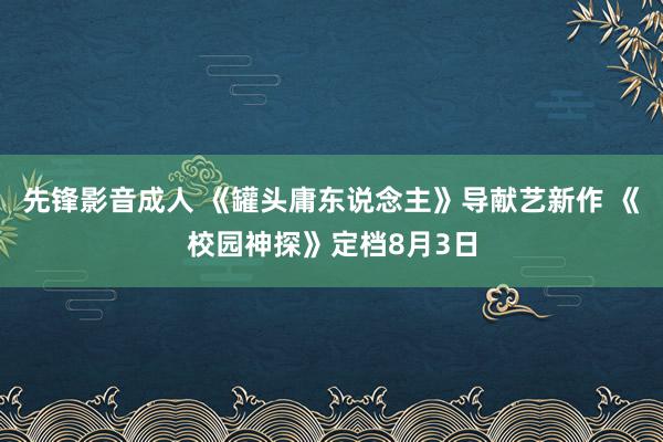 先锋影音成人 《罐头庸东说念主》导献艺新作 《校园神探》定档8月3日