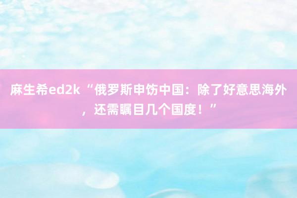 麻生希ed2k “俄罗斯申饬中国：除了好意思海外，还需瞩目几个国度！”