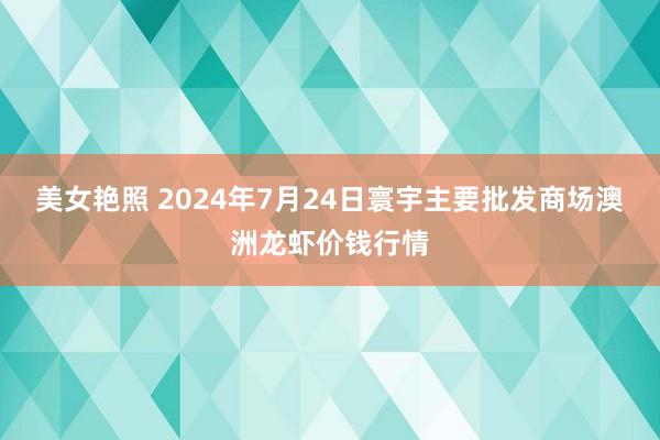 美女艳照 2024年7月24日寰宇主要批发商场澳洲龙虾价钱行情