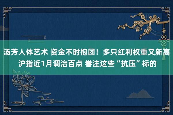 汤芳人体艺术 资金不时抱团！多只红利权重又新高 沪指近1月调治百点 眷注这些“抗压”标的