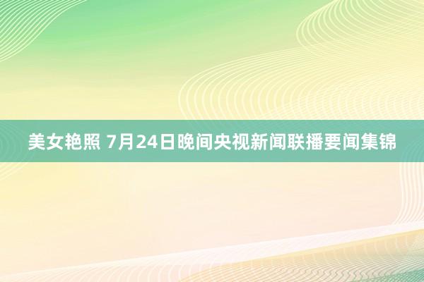 美女艳照 7月24日晚间央视新闻联播要闻集锦