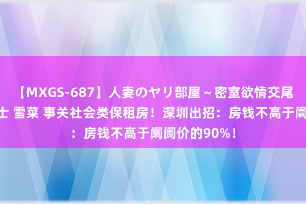 【MXGS-687】人妻のヤリ部屋～密室欲情交尾～ 人妻女雀士 雪菜 事关社会类保租房！深圳出招：房钱不高于阛阓价的90%！