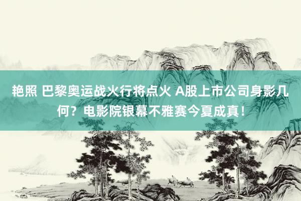 艳照 巴黎奥运战火行将点火 A股上市公司身影几何？电影院银幕不雅赛今夏成真！