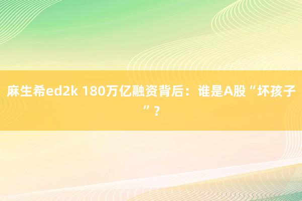 麻生希ed2k 180万亿融资背后：谁是A股“坏孩子”？