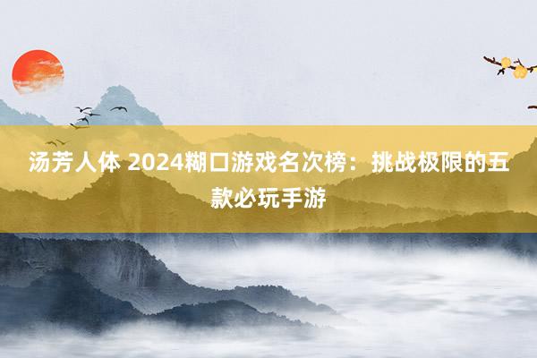 汤芳人体 2024糊口游戏名次榜：挑战极限的五款必玩手游