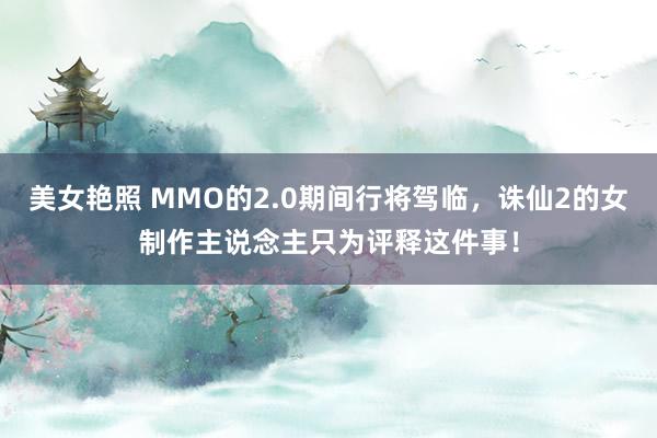 美女艳照 MMO的2.0期间行将驾临，诛仙2的女制作主说念主只为评释这件事！