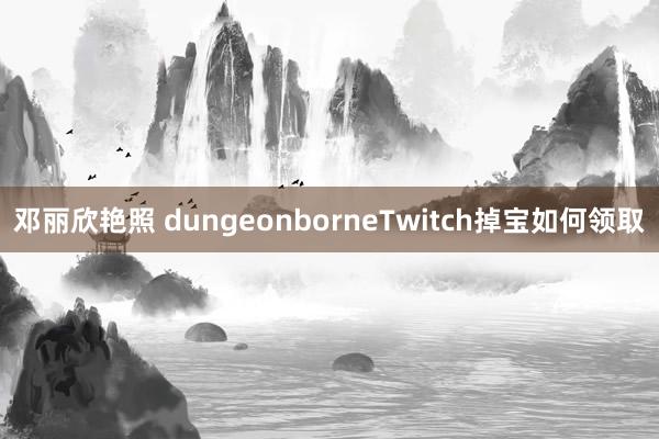 邓丽欣艳照 dungeonborneTwitch掉宝如何领取