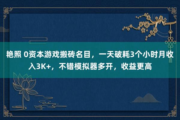 艳照 0资本游戏搬砖名目，一天破耗3个小时月收入3K+，不错模拟器多开，收益更高