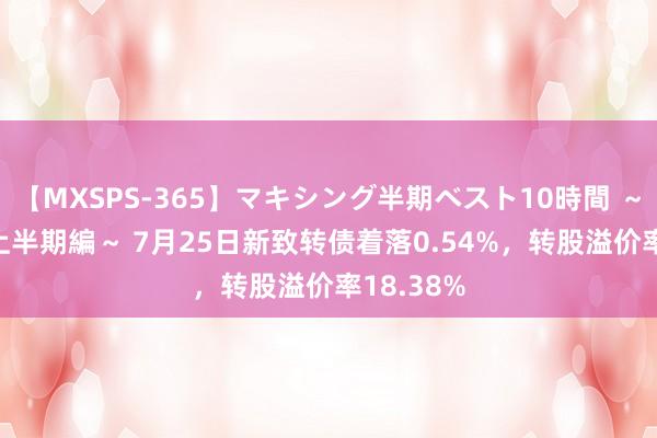 【MXSPS-365】マキシング半期ベスト10時間 ～2014年上半期編～ 7月25日新致转债着落0.54%，转股溢价率18.38%