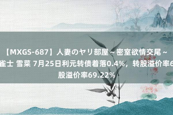 【MXGS-687】人妻のヤリ部屋～密室欲情交尾～ 人妻女雀士 雪菜 7月25日利元转债着落0.4%，转股溢价率69.22%