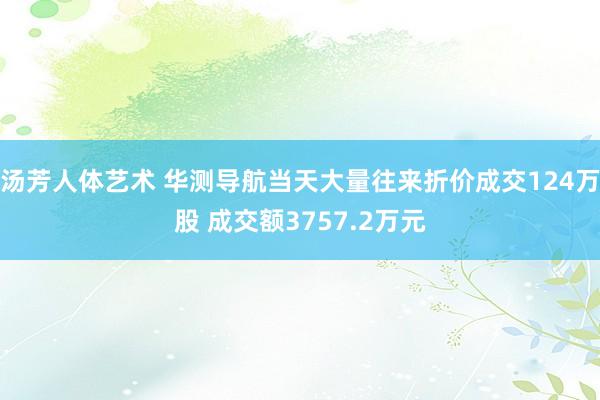 汤芳人体艺术 华测导航当天大量往来折价成交124万股 成交额3757.2万元