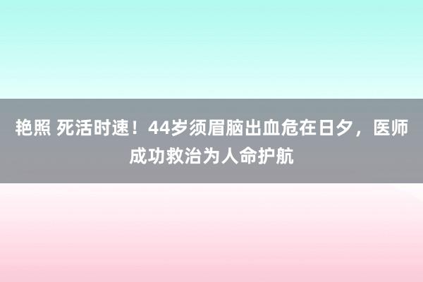 艳照 死活时速！44岁须眉脑出血危在日夕，医师成功救治为人命护航