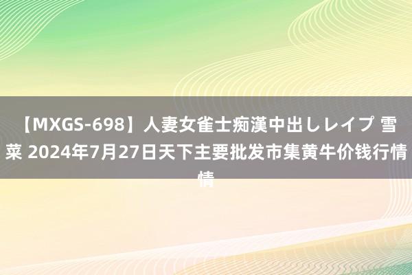 【MXGS-698】人妻女雀士痴漢中出しレイプ 雪菜 2024年7月27日天下主要批发市集黄牛价钱行情