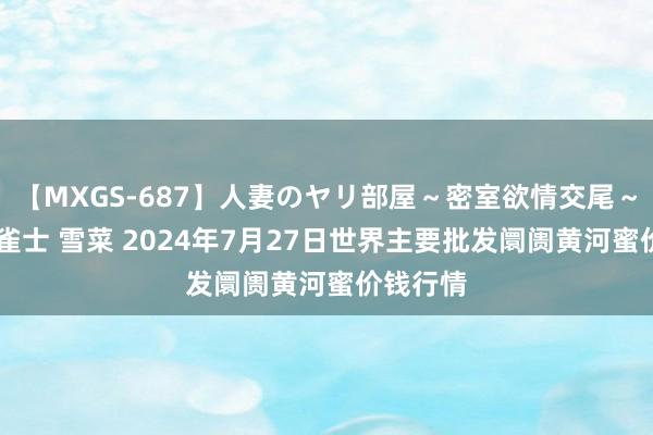 【MXGS-687】人妻のヤリ部屋～密室欲情交尾～ 人妻女雀士 雪菜 2024年7月27日世界主要批发阛阓黄河蜜价钱行情