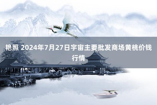 艳照 2024年7月27日宇宙主要批发商场黄桃价钱行情