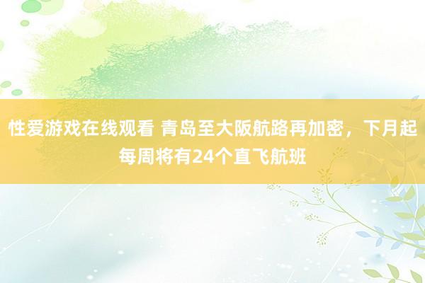 性爱游戏在线观看 青岛至大阪航路再加密，下月起每周将有24个直飞航班