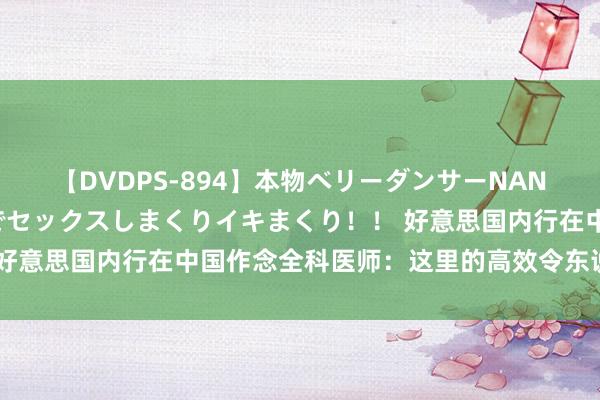 【DVDPS-894】本物ベリーダンサーNANA第2弾 悦楽の腰使いでセックスしまくりイキまくり！！ 好意思国内行在中国作念全科医师：这里的高效令东说念主钦慕