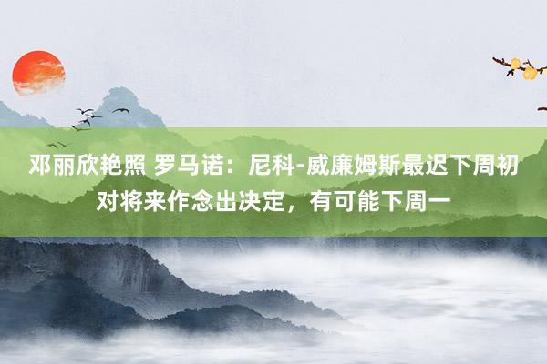 邓丽欣艳照 罗马诺：尼科-威廉姆斯最迟下周初对将来作念出决定，有可能下周一