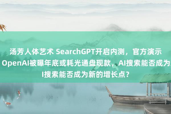 汤芳人体艺术 SearchGPT开启内测，官方演示却“翻车”！OpenAI被曝年底或耗光通盘现款，AI搜索能否成为新的增长点？