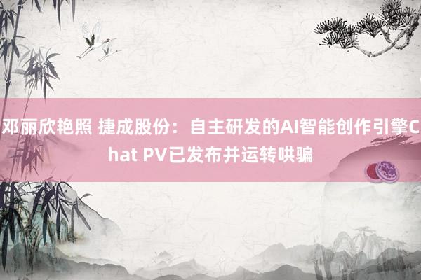 邓丽欣艳照 捷成股份：自主研发的AI智能创作引擎Chat PV已发布并运转哄骗