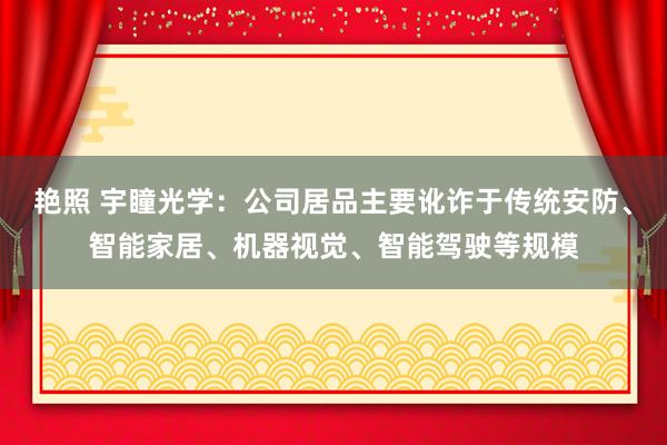 艳照 宇瞳光学：公司居品主要讹诈于传统安防、智能家居、机器视觉、智能驾驶等规模