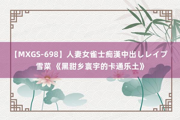 【MXGS-698】人妻女雀士痴漢中出しレイプ 雪菜 《黑甜乡寰宇的卡通乐土》