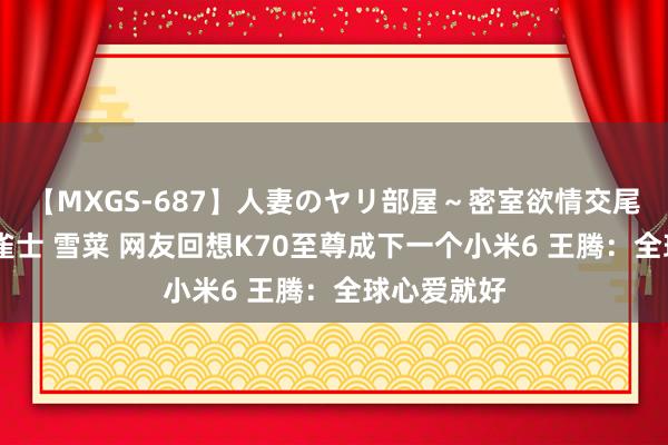 【MXGS-687】人妻のヤリ部屋～密室欲情交尾～ 人妻女雀士 雪菜 网友回想K70至尊成下一个小米6 王腾：全球心爱就好